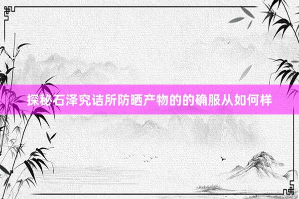 探秘石泽究诘所防晒产物的的确服从如何样