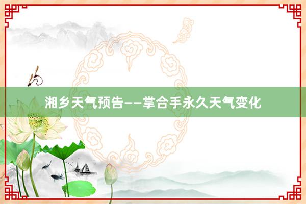 湘乡天气预告——掌合手永久天气变化